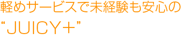 軽めサービスで未経験も安心の“JUICY＋”